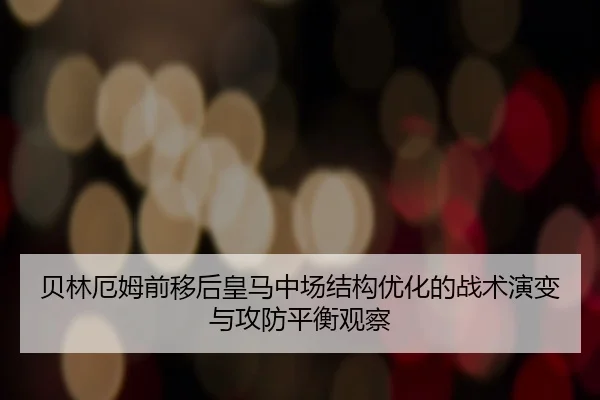 贝林厄姆前移后皇马中场结构优化的战术演变与攻防平衡观察